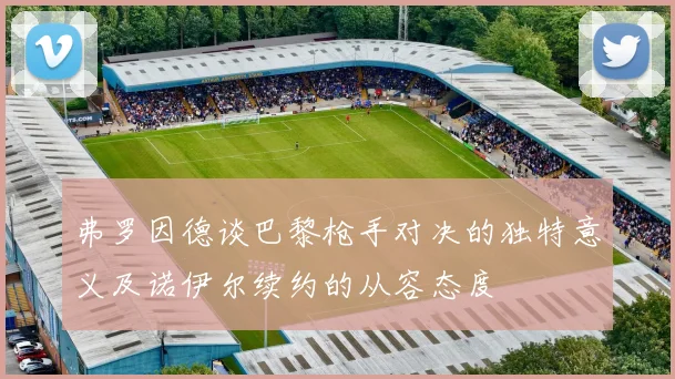 弗罗因德谈巴黎枪手对决的独特意义及诺伊尔续约的从容态度
