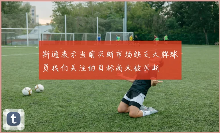 斯通表示当前买断市场缺乏大牌球员我们关注的目标尚未被买断