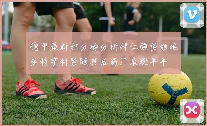 德甲最新积分榜分析拜仁强势领跑多特霍村紧随其后药厂表现平平
