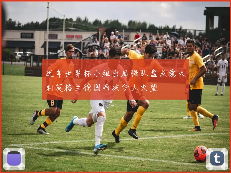 近年世界杯小组出局强队盘点意大利英格兰德国两次令人失望