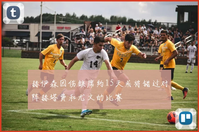 赫伊森因伤缺席约15天或将错过对阵赫塔费和尤文的比赛