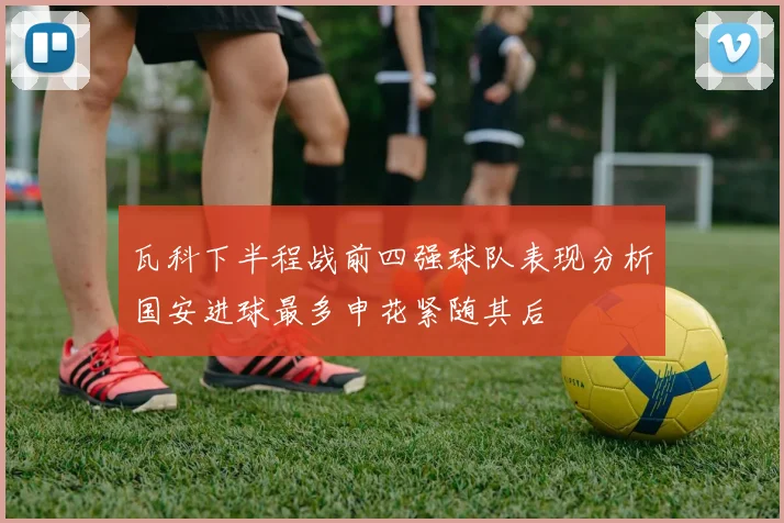 瓦科下半程战前四强球队表现分析国安进球最多申花紧随其后