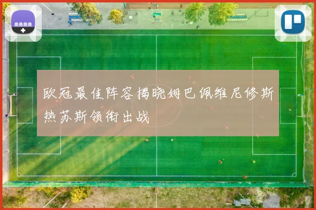 欧冠最佳阵容揭晓姆巴佩维尼修斯热苏斯领衔出战