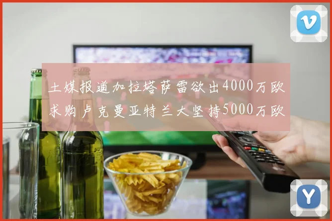 土媒报道加拉塔萨雷欲出4000万欧求购卢克曼亚特兰大坚持5000万欧要价