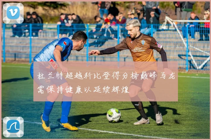 杜兰特超越科比登得分榜巅峰马龙需保持健康以延续辉煌