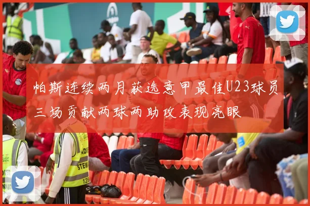 帕斯连续两月获选意甲最佳U23球员三场贡献两球两助攻表现亮眼