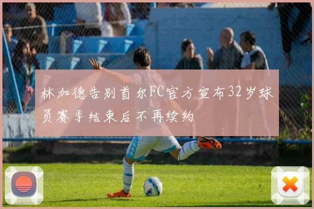 林加德告别首尔FC官方宣布32岁球员赛季结束后不再续约