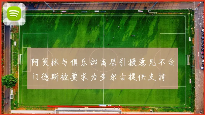 阿莫林与俱乐部高层引援意见不合门德斯被要求为多尔古提供支持