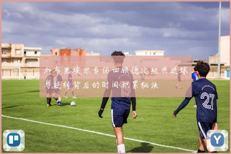 加布里埃尔专访回顾德比经典进球与逆转背后的时间积累秘诀