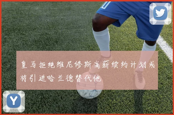 皇马拒绝维尼修斯高薪续约计划或将引进哈兰德替代他