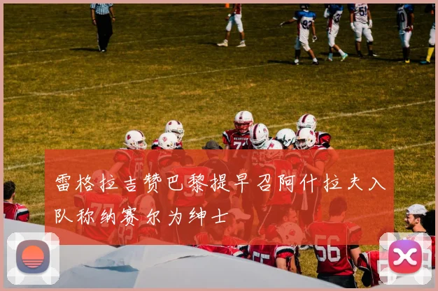雷格拉吉赞巴黎提早召阿什拉夫入队称纳赛尔为绅士