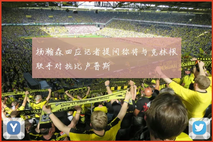 杨瀚森回应记者提问称将与克林根联手对抗比卢普斯