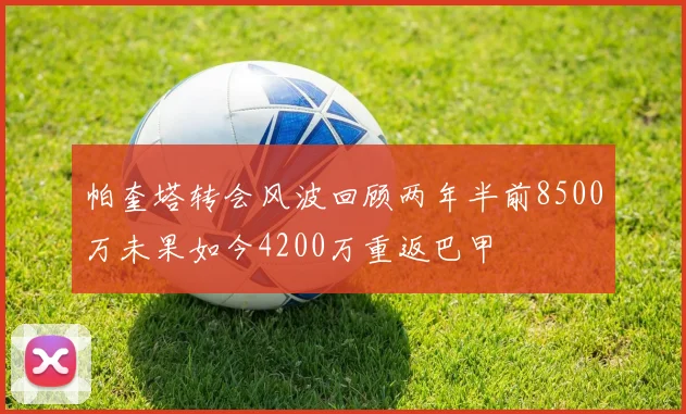 帕奎塔转会风波回顾两年半前8500万未果如今4200万重返巴甲