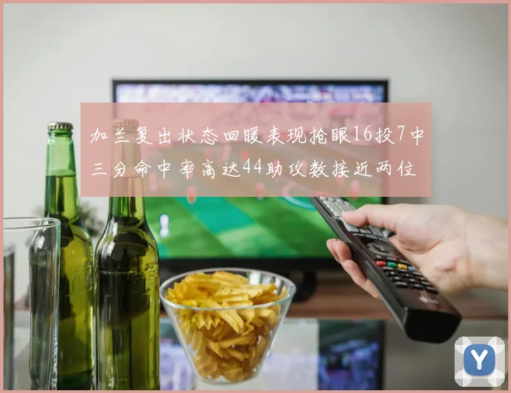 加兰复出状态回暖表现抢眼16投7中三分命中率高达44助攻数接近两位数
