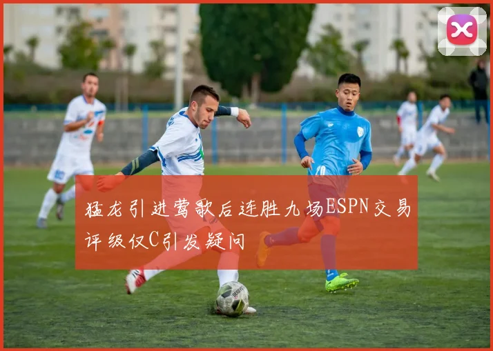 猛龙引进莺歌后连胜九场ESPN交易评级仅C引发疑问