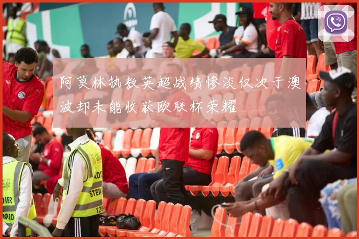 阿莫林执教英超战绩惨淡仅次于澳波却未能收获欧联杯荣耀