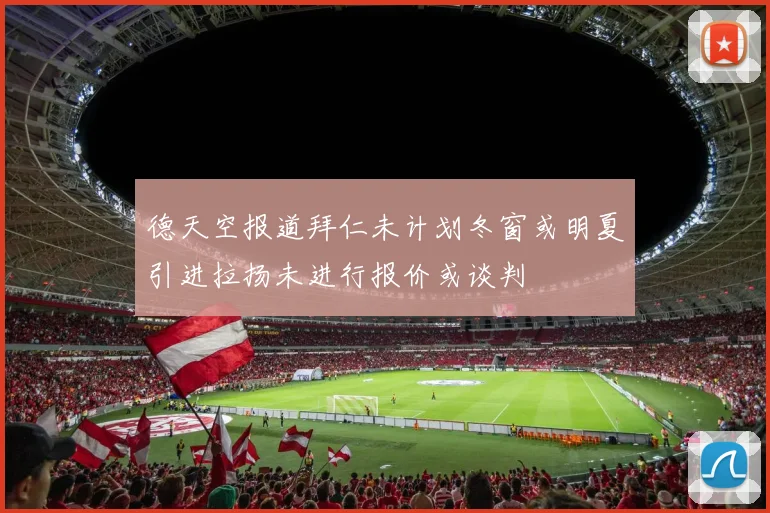 德天空报道拜仁未计划冬窗或明夏引进拉扬未进行报价或谈判