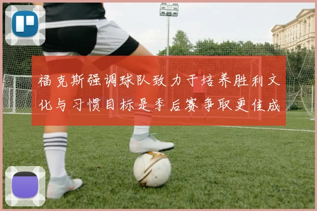 福克斯强调球队致力于培养胜利文化与习惯目标是季后赛争取更佳成绩