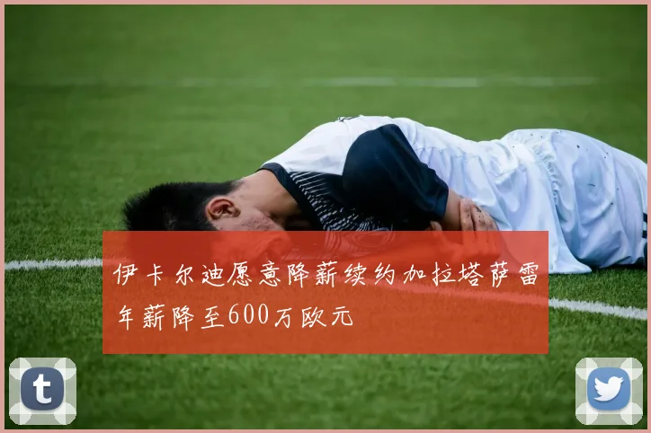 伊卡尔迪愿意降薪续约加拉塔萨雷年薪降至600万欧元