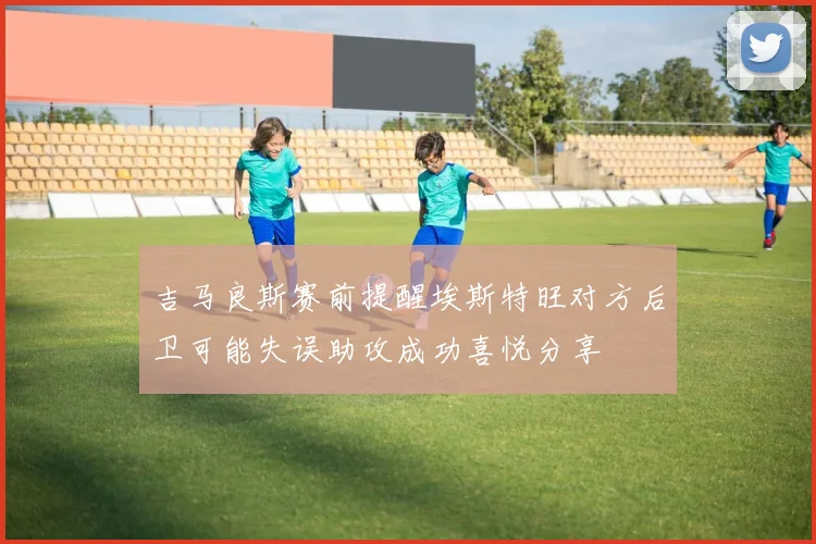 吉马良斯赛前提醒埃斯特旺对方后卫可能失误助攻成功喜悦分享