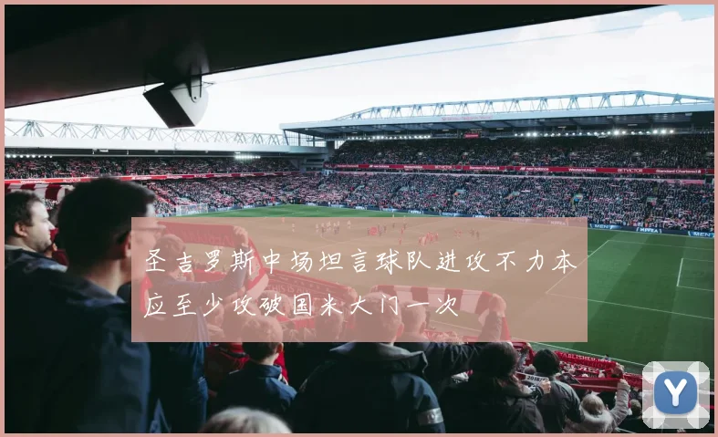 圣吉罗斯中场坦言球队进攻不力本应至少攻破国米大门一次