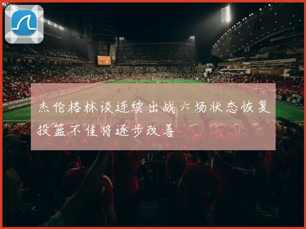 杰伦格林谈连续出战六场状态恢复投篮不佳将逐步改善