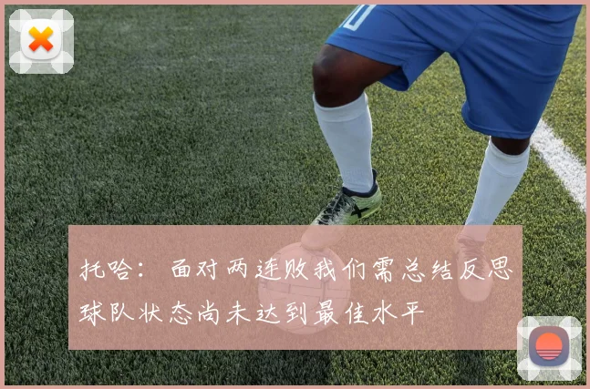 托哈：面对两连败我们需总结反思球队状态尚未达到最佳水平