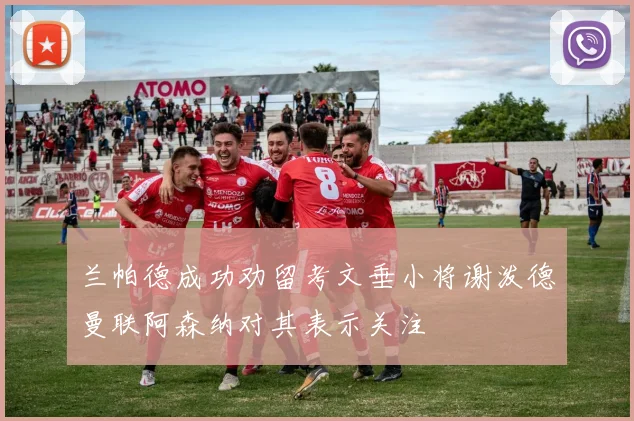 兰帕德成功劝留考文垂小将谢泼德曼联阿森纳对其表示关注