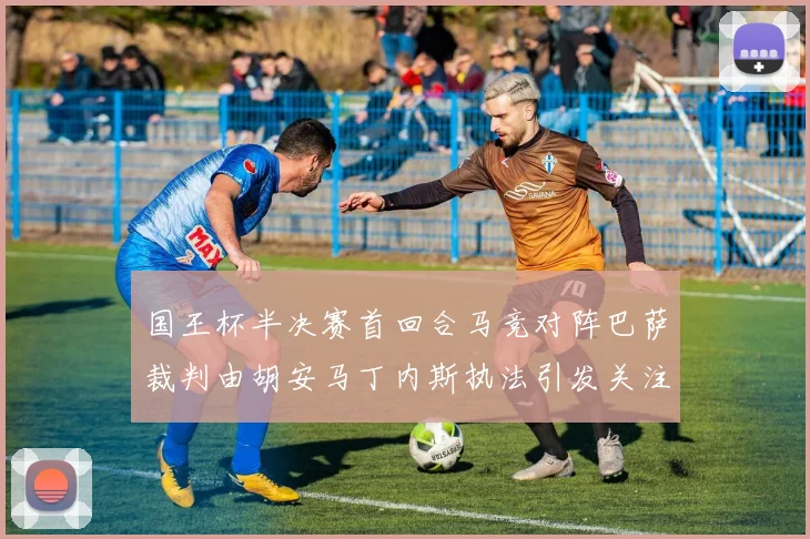 国王杯半决赛首回合马竞对阵巴萨裁判由胡安马丁内斯执法引发关注