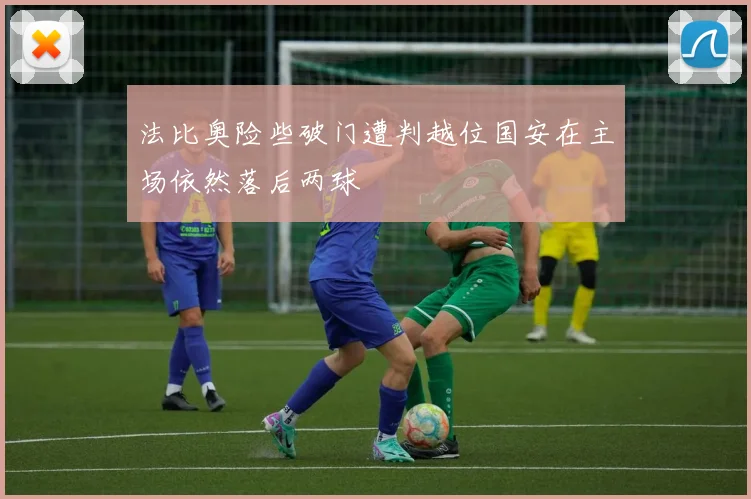 法比奥险些破门遭判越位国安在主场依然落后两球