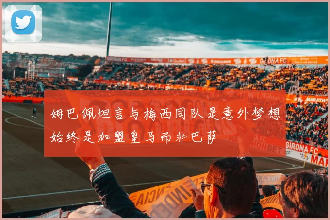 姆巴佩坦言与梅西同队是意外梦想始终是加盟皇马而非巴萨