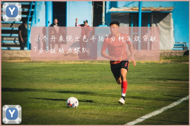小乔丹表现出色半场7分钟高效贡献7分3板助力球队
