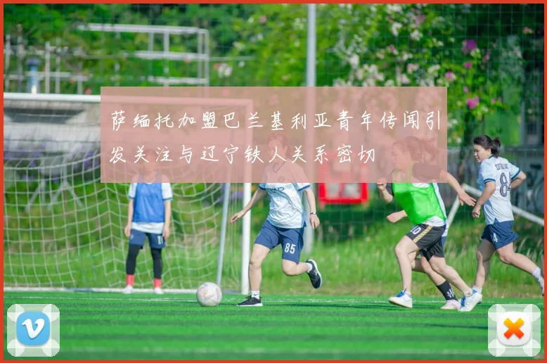 萨缅托加盟巴兰基利亚青年传闻引发关注与辽宁铁人关系密切