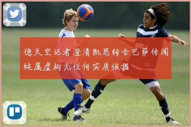 德天空记者澄清凯恩转会巴萨传闻纯属虚构无任何实质依据