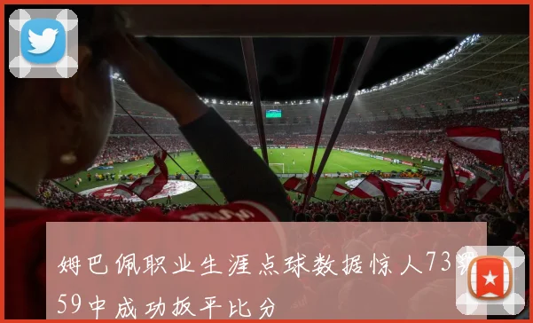 姆巴佩职业生涯点球数据惊人73罚59中成功扳平比分