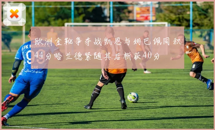 欧洲金靴争夺战凯恩与姆巴佩同积44分哈兰德紧随其后斩获40分