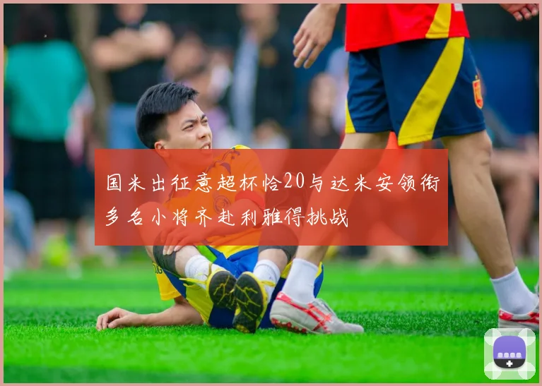 国米出征意超杯恰20与达米安领衔多名小将齐赴利雅得挑战