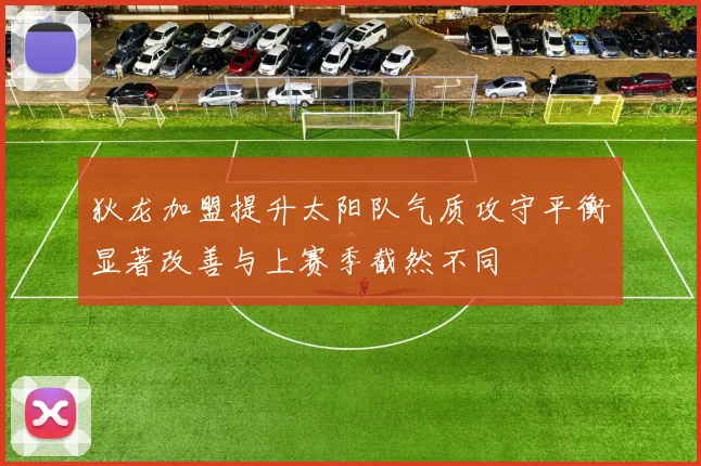 狄龙加盟提升太阳队气质攻守平衡显著改善与上赛季截然不同