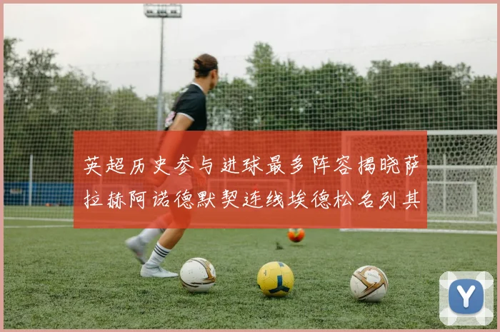 英超历史参与进球最多阵容揭晓萨拉赫阿诺德默契连线埃德松名列其中