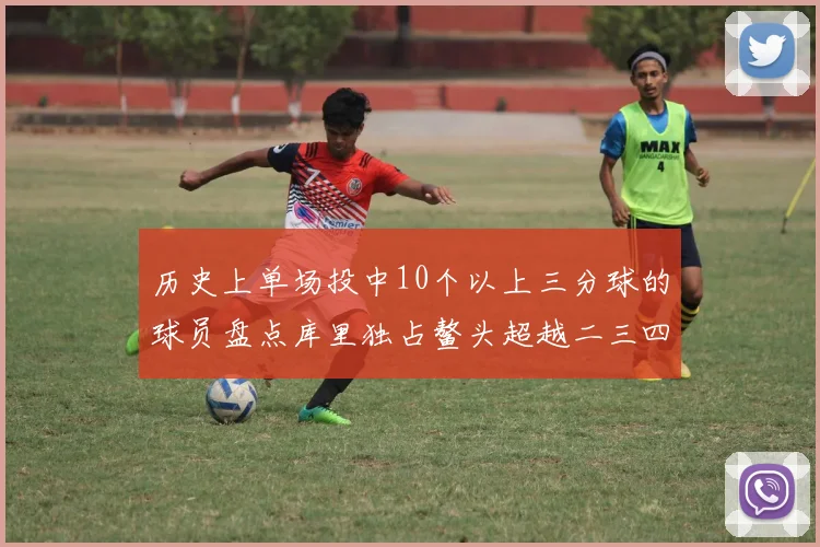 历史上单场投中10个以上三分球的球员盘点库里独占鳌头超越二三四名总和