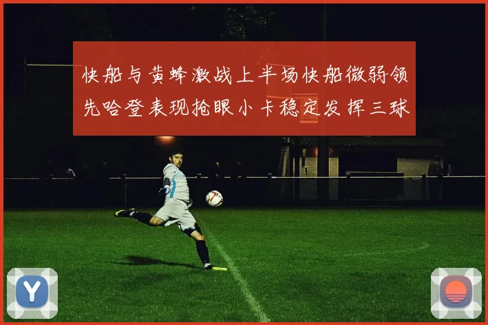 快船与黄蜂激战上半场快船微弱领先哈登表现抢眼小卡稳定发挥三球状态起伏