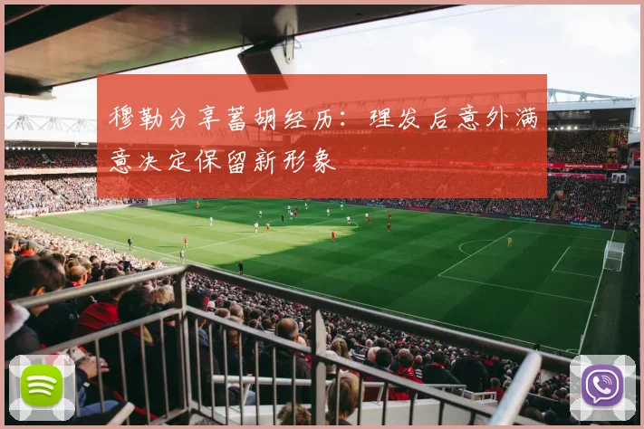 穆勒分享蓄胡经历：理发后意外满意决定保留新形象