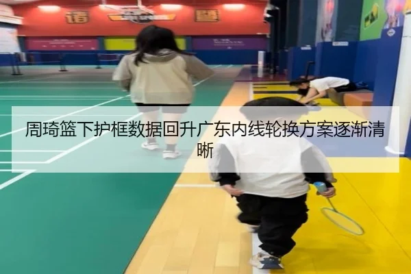 周琦篮下护框数据回升广东内线轮换方案逐渐清晰 - 3377Sports