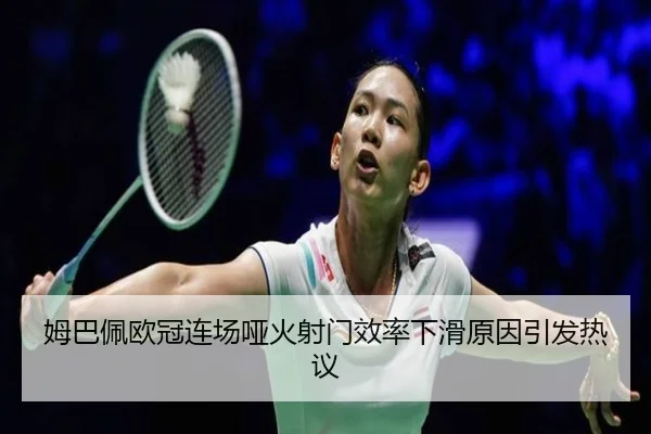 姆巴佩欧冠连场哑火射门效率下滑原因引发热议 - 3377Sports